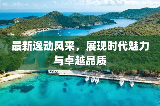 最新逸动风采，展现时代魅力与卓越品质