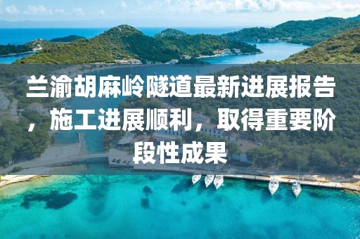 兰渝胡麻岭隧道最新进展报告，施工进展顺利，取得重要阶段性成果