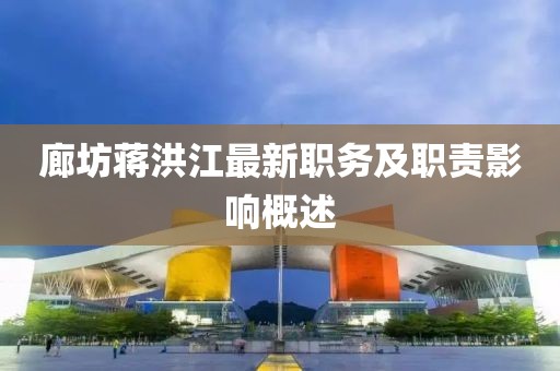 廊坊蒋洪江最新职务及职责影响概述