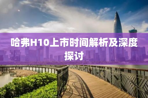 哈弗H10上市时间解析及深度探讨