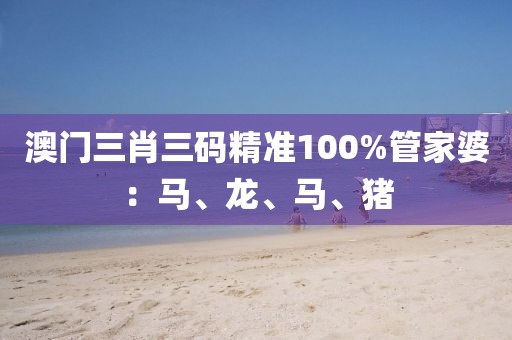 澳门三肖三码精准100%管家婆：马、龙、马、猪