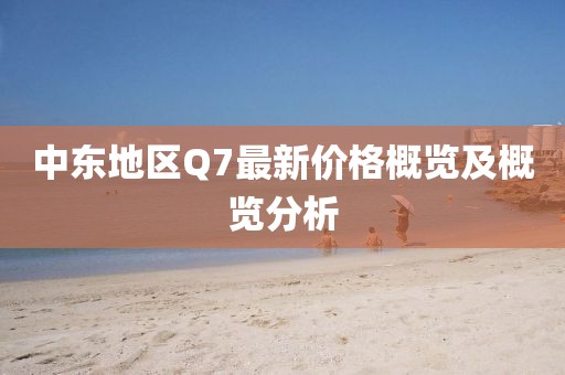 中东地区Q7最新价格概览及概览分析