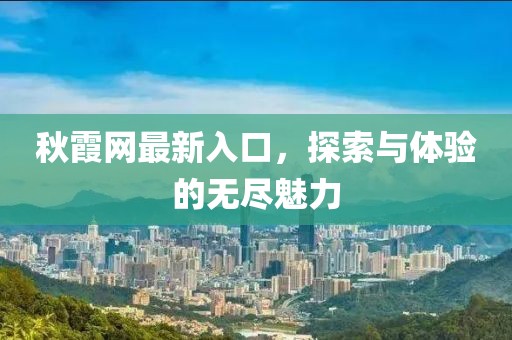 秋霞网最新入口，探索与体验的无尽魅力