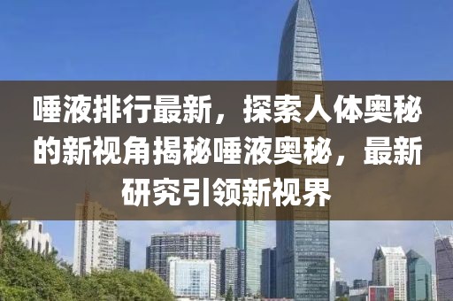 唾液排行最新，探索人体奥秘的新视角揭秘唾液奥秘，最新研究引领新视界