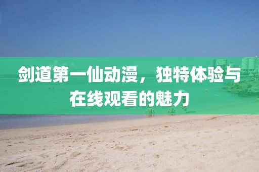 剑道第一仙动漫，独特体验与在线观看的魅力