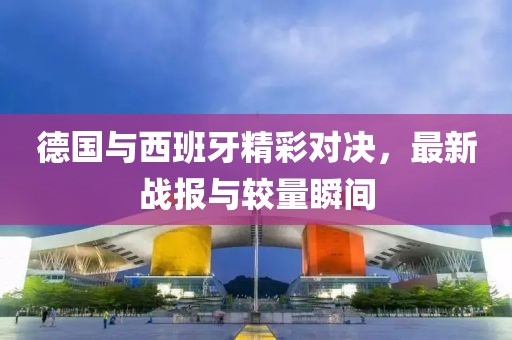 德国与西班牙精彩对决，最新战报与较量瞬间