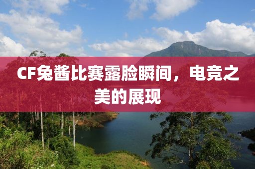 CF兔酱比赛露脸瞬间，电竞之美的展现