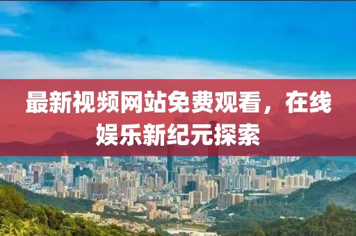 最新视频网站免费观看，在线娱乐新纪元探索