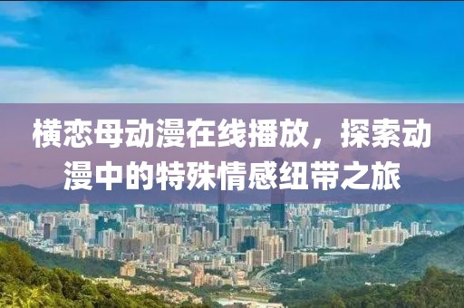 横恋母动漫在线播放，探索动漫中的特殊情感纽带之旅