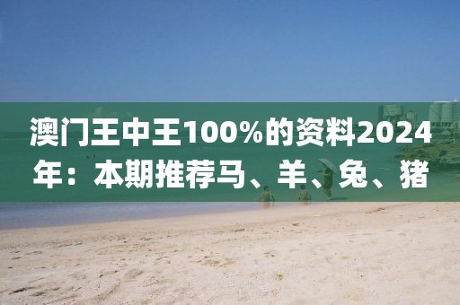 澳门王中王100%的资料2024年：本期推荐马、羊、兔、猪