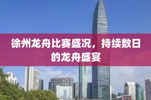 徐州龙舟比赛盛况，持续数日的龙舟盛宴