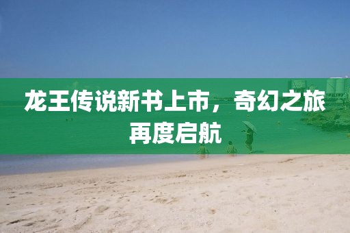 龙王传说新书上市，奇幻之旅再度启航