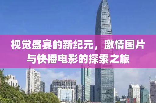 视觉盛宴的新纪元，激情图片与快播电影的探索之旅