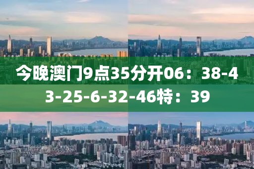 今晚澳门9点35分开06：38-43-25-6-32-46特：39