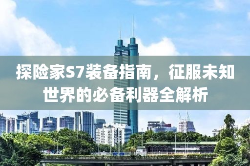 探险家S7装备指南，征服未知世界的必备利器全解析