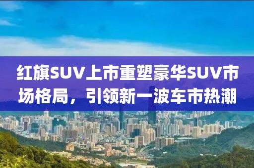 红旗SUV上市重塑豪华SUV市场格局，引领新一波车市热潮