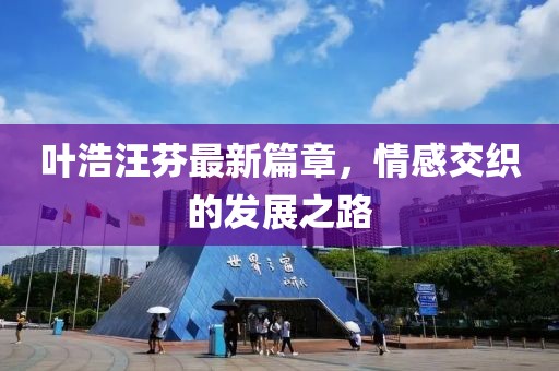 叶浩汪芬最新篇章，情感交织的发展之路