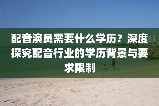 配音演员需要什么学历？深度探究配音行业的学历背景与要求限制