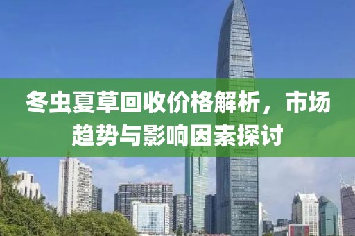 冬虫夏草回收价格解析，市场趋势与影响因素探讨