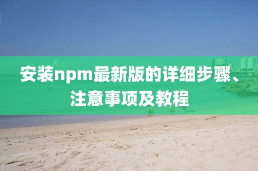 安装npm最新版的详细步骤、注意事项及教程