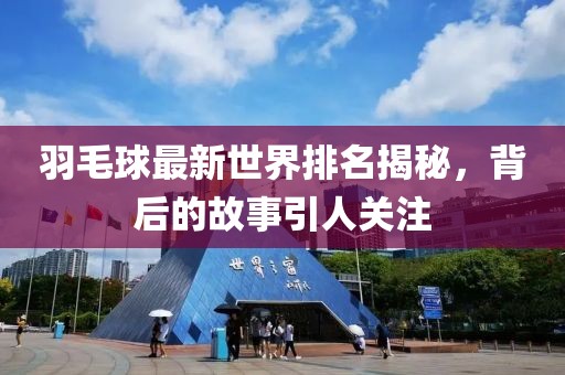 羽毛球最新世界排名揭秘，背后的故事引人关注