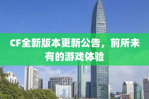 CF全新版本更新公告，前所未有的游戏体验