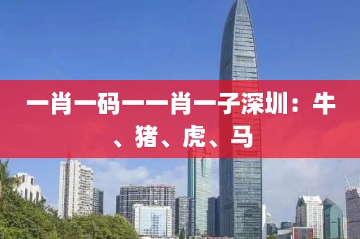 一肖一码一一肖一子深圳：牛、猪、虎、马