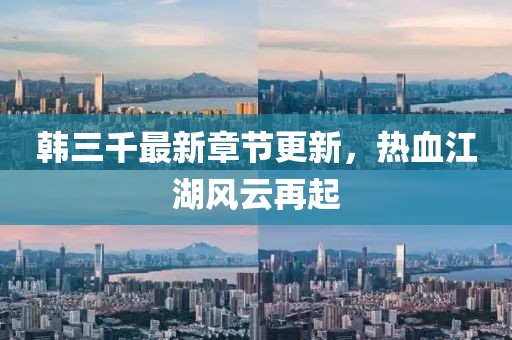 韩三千最新章节更新，热血江湖风云再起