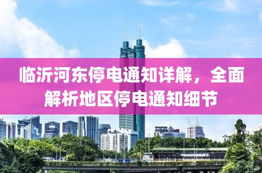 临沂河东停电通知详解，全面解析地区停电通知细节