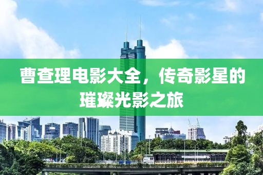 曹查理电影大全，传奇影星的璀璨光影之旅