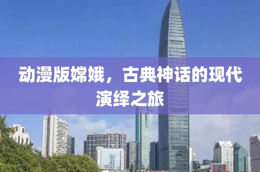 动漫版嫦娥，古典神话的现代演绎之旅