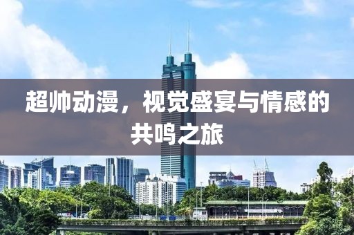 超帅动漫，视觉盛宴与情感的共鸣之旅