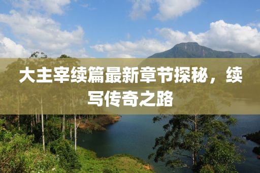 大主宰续篇最新章节探秘，续写传奇之路