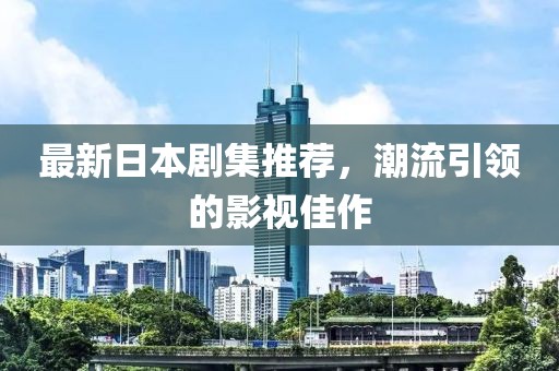 最新日本剧集推荐，潮流引领的影视佳作