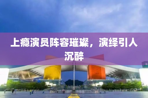 上瘾演员阵容璀璨，演绎引人沉醉