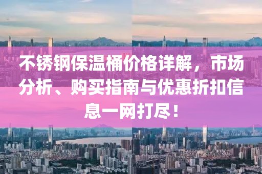 不锈钢保温桶价格详解，市场分析、购买指南与优惠折扣信息一网打尽！
