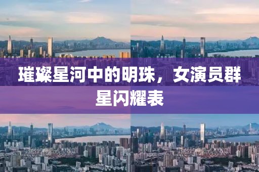 璀璨星河中的明珠，女演员群星闪耀表