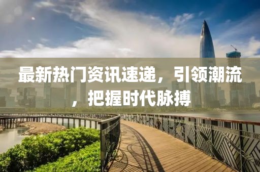 最新热门资讯速递，引领潮流，把握时代脉搏