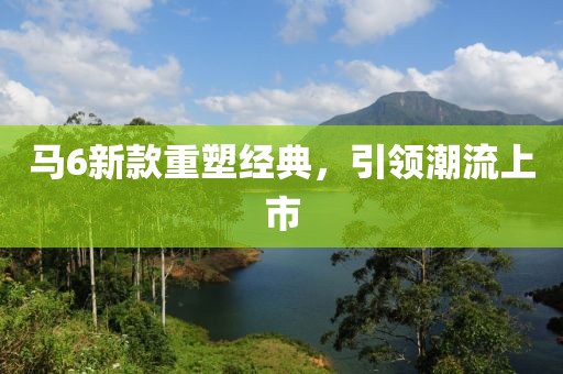 马6新款重塑经典，引领潮流上市