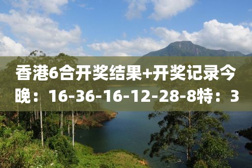 香港6合开奖结果+开奖记录今晚：16-36-16-12-28-8特：30