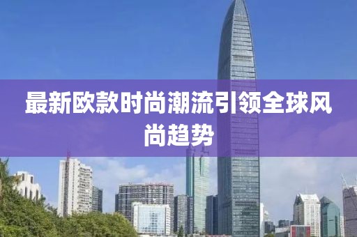 最新欧款时尚潮流引领全球风尚趋势