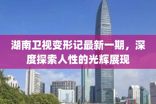 湖南卫视变形记最新一期，深度探索人性的光辉展现