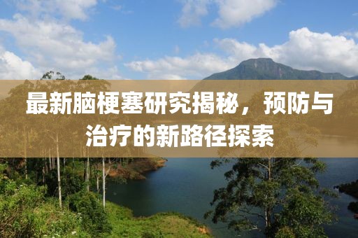 最新脑梗塞研究揭秘，预防与治疗的新路径探索