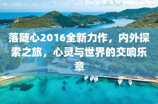 落随心2016全新力作，内外探索之旅，心灵与世界的交响乐章