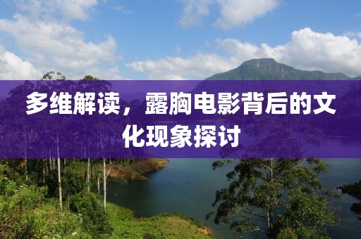 多维解读，露胸电影背后的文化现象探讨