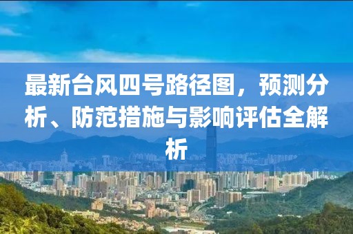 最新台风四号路径图，预测分析、防范措施与影响评估全解析