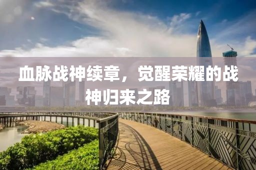 血脉战神续章，觉醒荣耀的战神归来之路
