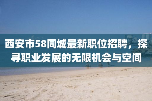 西安市58同城最新职位招聘，探寻职业发展的无限机会与空间