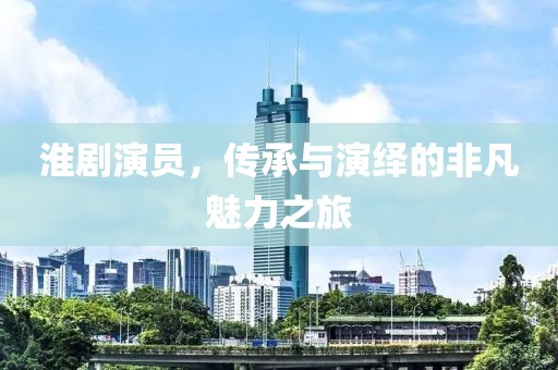 淮剧演员，传承与演绎的非凡魅力之旅