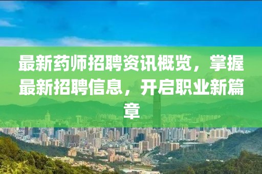 最新药师招聘资讯概览，掌握最新招聘信息，开启职业新篇章